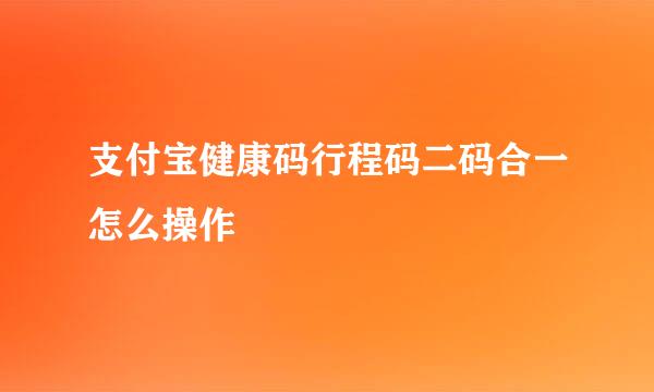 支付宝健康码行程码二码合一怎么操作