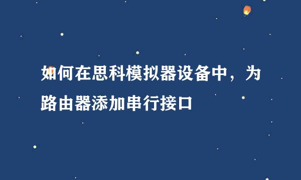 如何在思科模拟器设备中，为路由器添加串行接口