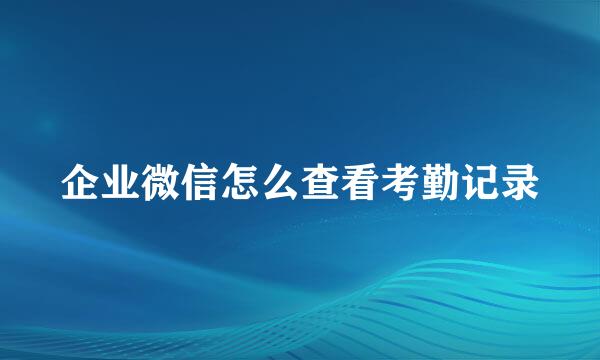 企业微信怎么查看考勤记录