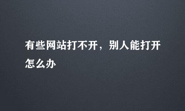 有些网站打不开，别人能打开怎么办