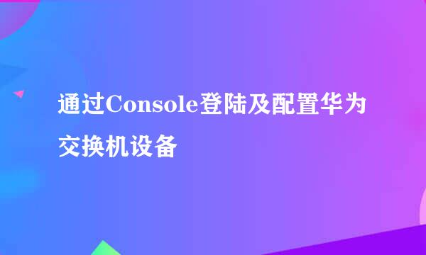 通过Console登陆及配置华为交换机设备