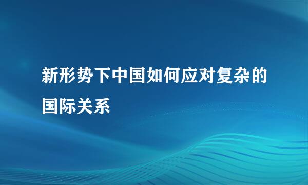 新形势下中国如何应对复杂的国际关系