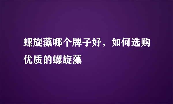 螺旋藻哪个牌子好，如何选购优质的螺旋藻