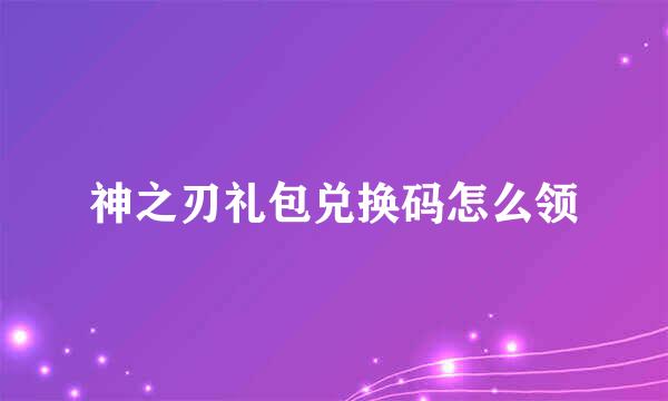 神之刃礼包兑换码怎么领