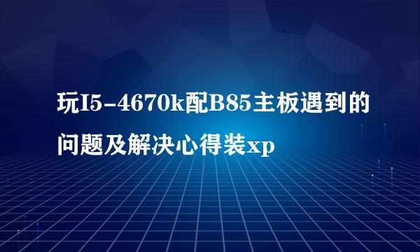 玩I5-4670k配B85主板遇到的问题及解决心得装xp