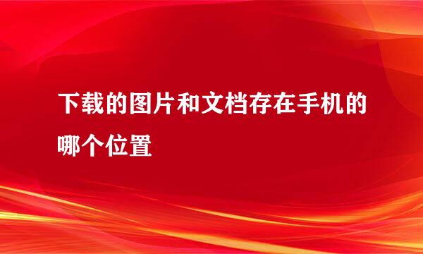 下载的图片和文档存在手机的哪个位置