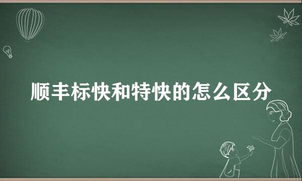 顺丰标快和特快的怎么区分