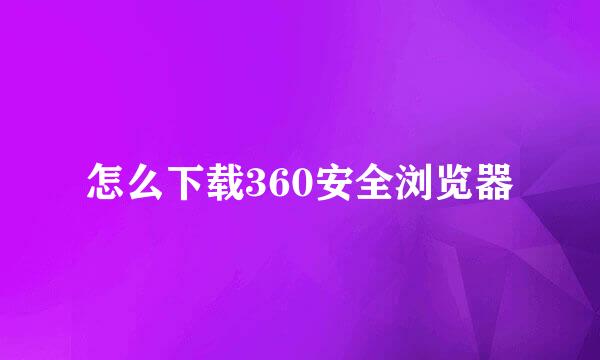 怎么下载360安全浏览器