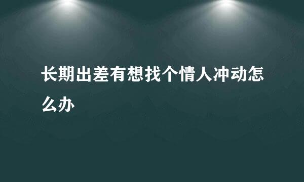 长期出差有想找个情人冲动怎么办