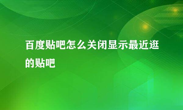 百度贴吧怎么关闭显示最近逛的贴吧