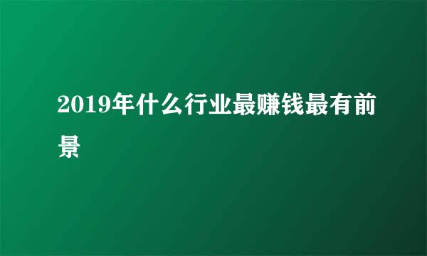 2019年什么行业最赚钱最有前景