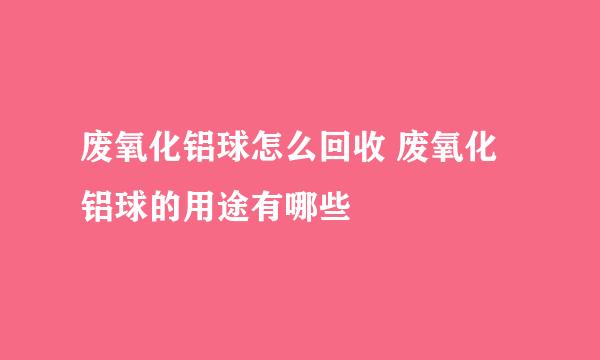 废氧化铝球怎么回收 废氧化铝球的用途有哪些