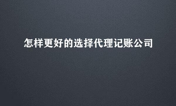 怎样更好的选择代理记账公司