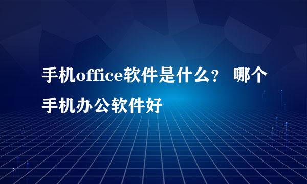 手机office软件是什么？ 哪个手机办公软件好