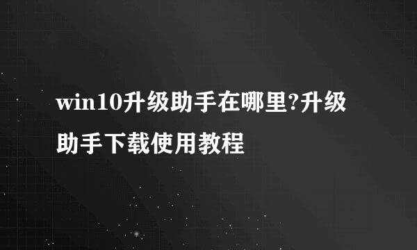 win10升级助手在哪里?升级助手下载使用教程