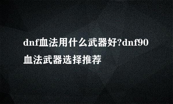 dnf血法用什么武器好?dnf90血法武器选择推荐