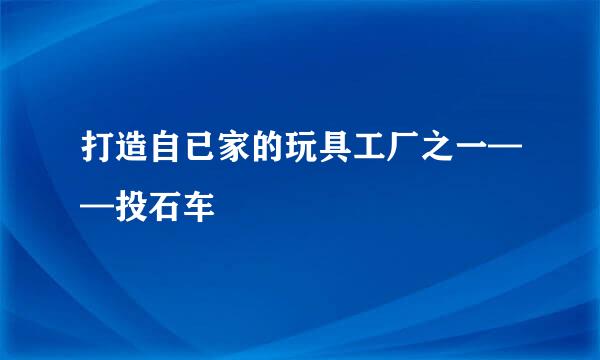 打造自已家的玩具工厂之一——投石车