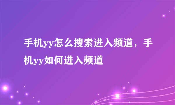 手机yy怎么搜索进入频道，手机yy如何进入频道