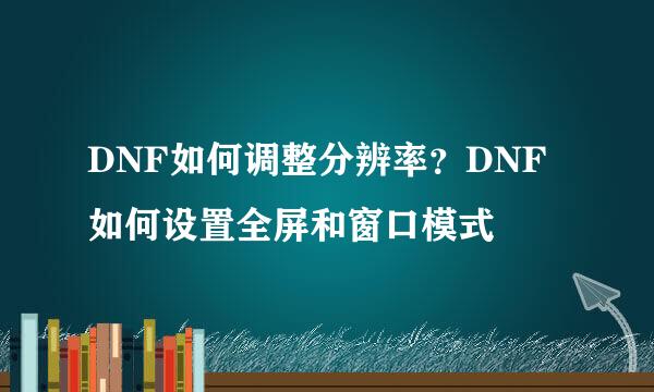 DNF如何调整分辨率？DNF如何设置全屏和窗口模式