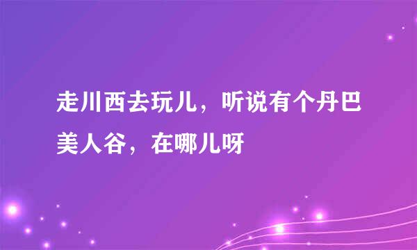 走川西去玩儿，听说有个丹巴美人谷，在哪儿呀