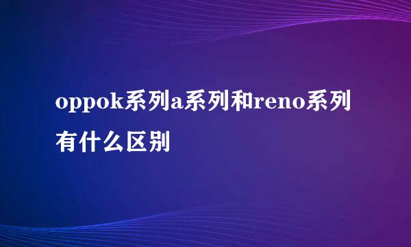 oppok系列a系列和reno系列有什么区别