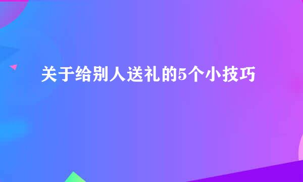 关于给别人送礼的5个小技巧