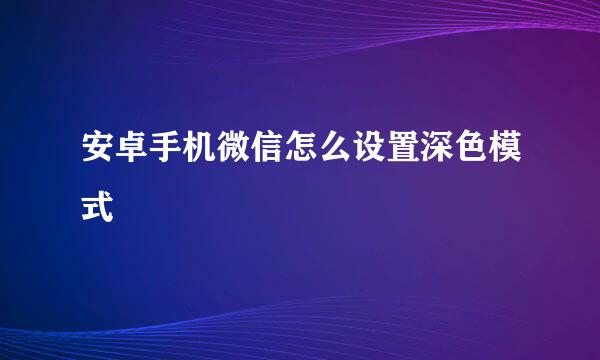 安卓手机微信怎么设置深色模式