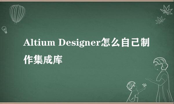 Altium Designer怎么自己制作集成库