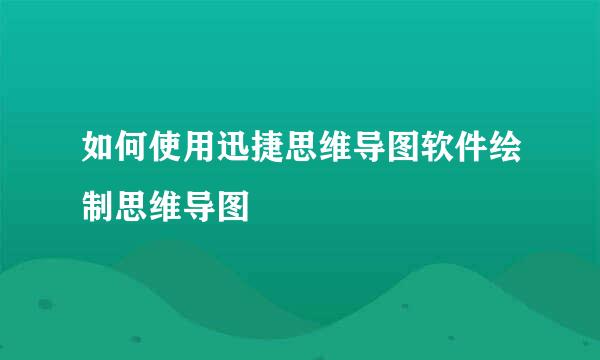 如何使用迅捷思维导图软件绘制思维导图