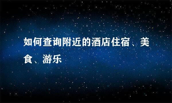 如何查询附近的酒店住宿、美食、游乐