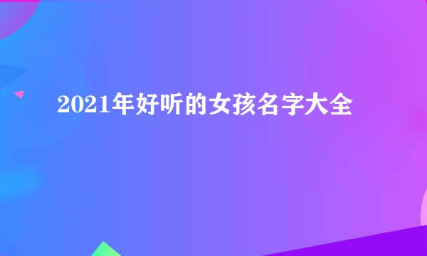 2021年好听的女孩名字大全