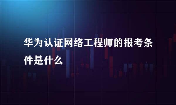 华为认证网络工程师的报考条件是什么