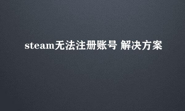 steam无法注册账号 解决方案