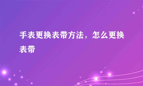 手表更换表带方法，怎么更换表带