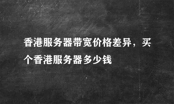 香港服务器带宽价格差异，买个香港服务器多少钱