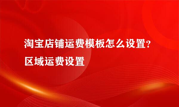 淘宝店铺运费模板怎么设置？区域运费设置