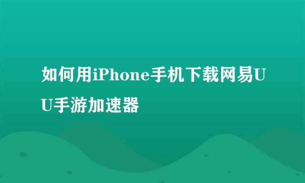 如何用iPhone手机下载网易UU手游加速器