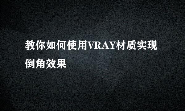 教你如何使用VRAY材质实现倒角效果