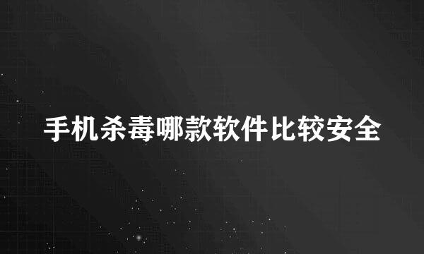 手机杀毒哪款软件比较安全