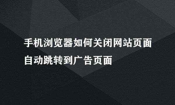 手机浏览器如何关闭网站页面自动跳转到广告页面