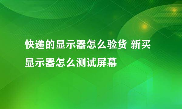 快递的显示器怎么验货 新买显示器怎么测试屏幕