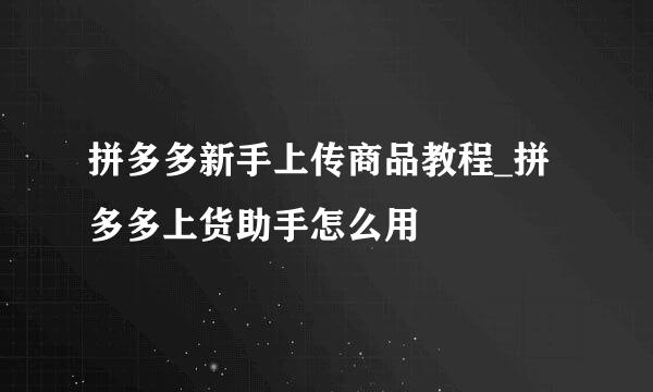 拼多多新手上传商品教程_拼多多上货助手怎么用