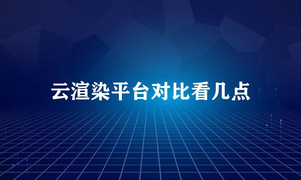 云渲染平台对比看几点