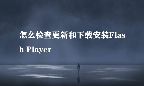 怎么检查更新和下载安装Flash Player