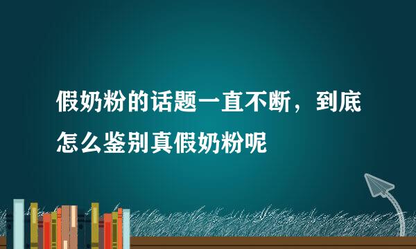 假奶粉的话题一直不断，到底怎么鉴别真假奶粉呢