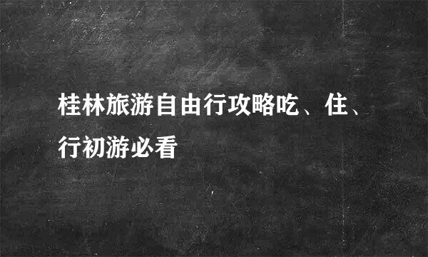 桂林旅游自由行攻略吃、住、行初游必看