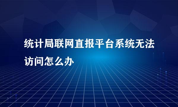 统计局联网直报平台系统无法访问怎么办