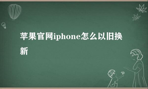 苹果官网iphone怎么以旧换新