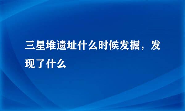 三星堆遗址什么时候发掘，发现了什么