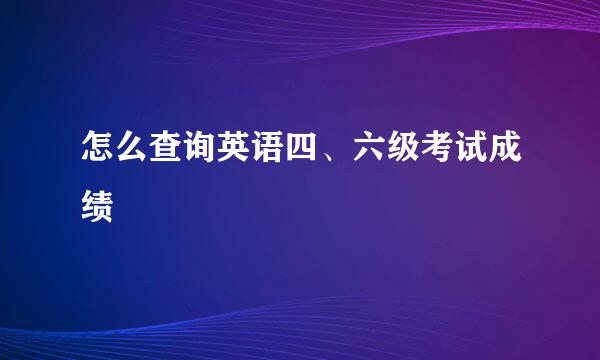 怎么查询英语四、六级考试成绩